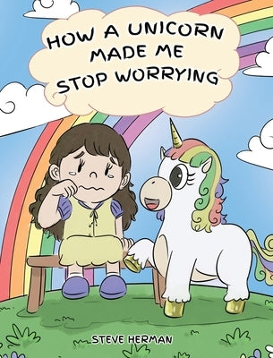 How A Unicorn Made Me Stop Worrying: A Cute Children Story to Teach Kids to Overcome Anxiety, Worry and Fear. by Herman, Steve