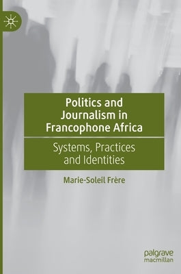 Politics and Journalism in Francophone Africa: Systems, Practices and Identities by Frère, Marie-Soleil