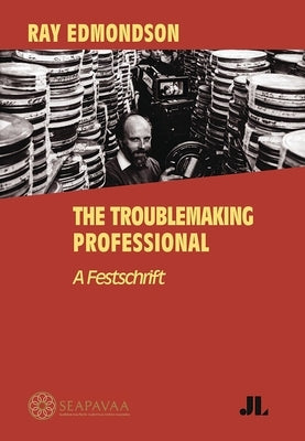 Ray Edmondson: The Troublemaking Professional: A Festschrift by Southeast Asia-Pacific Audiovisual Archi
