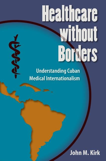Healthcare without Borders: Understanding Cuban Medical Internationalism by Kirk, John M.