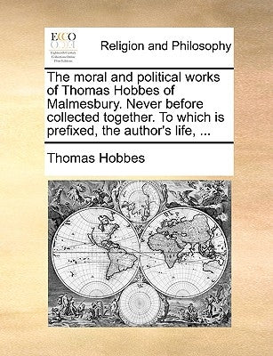 The moral and political works of Thomas Hobbes of Malmesbury. Never before collected together. To which is prefixed, the author's life, ... by Hobbes, Thomas