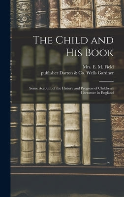 The Child and His Book: Some Account of the History and Progress of Children's Literature in England by Field, E. M.