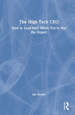The High-Tech CEO: How to Lead R&d When You're Not the Expert by Rosier, Jan