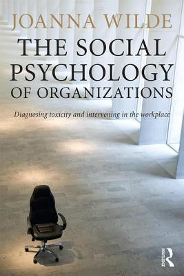 The Social Psychology of Organizations: Diagnosing Toxicity and Intervening in the Workplace by Wilde, Joanna
