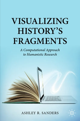 Visualizing History's Fragments: A Computational Approach to Humanistic Research by Sanders, Ashley R.