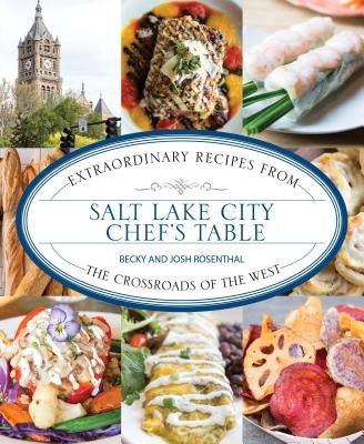 Salt Lake City Chef's Table: Extraordinary Recipes from the Crossroads of the West by Rosenthal, Becky
