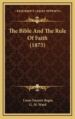 The Bible And The Rule Of Faith (1875) by Begin, Louis Nazaire