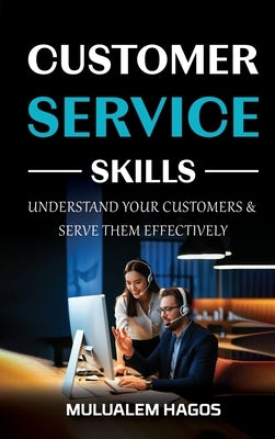 CUSTOMER SERVICE SKILLS - Understand Your Customers & Serve Them Effectively by Hagos, Mulualem