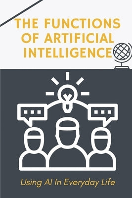 The Functions Of Artificial Intelligence: Using AI In Everyday Life: Techniques To Apply Ai For Business by Orphey, Raymundo