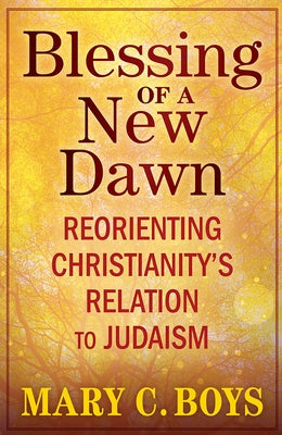 Blessing of a New Dawn: Reorienting Christianity's Relation to Judaism by Boys, Mary