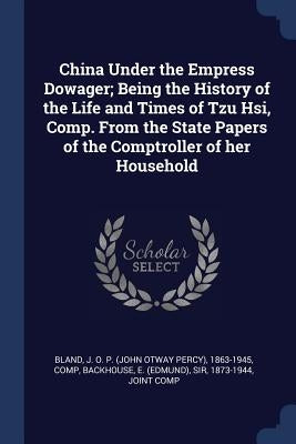 China Under the Empress Dowager; Being the History of the Life and Times of Tzu Hsi, Comp. From the State Papers of the Comptroller of her Household by Bland, J. O. P. 1863-1945
