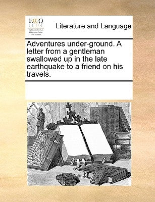 Adventures Under-Ground. a Letter from a Gentleman Swallowed Up in the Late Earthquake to a Friend on His Travels. by Multiple Contributors