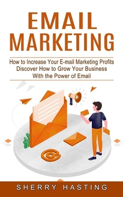 Email Marketing: How to Increase Your E-mail Marketing Profits (Discover How to Grow Your Business With the Power of Email) by Hasting, Sherry