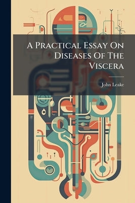 A Practical Essay On Diseases Of The Viscera by Leake, John
