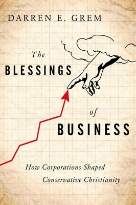 The Blessings of Business: How Corporations Shaped Conservative Christianity by Grem, Darren E.