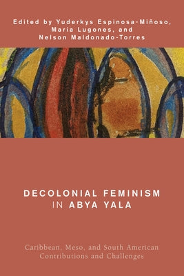 Decolonial Feminism in Abya Yala: Caribbean, Meso, and South American Contributions and Challenges by Espinosa-Miñoso, Yuderkys