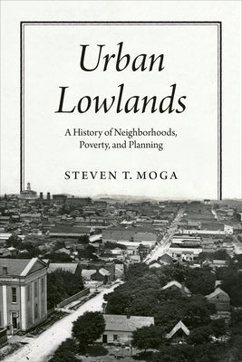 Urban Lowlands: A History of Neighborhoods, Poverty, and Planning by Moga, Steven T.