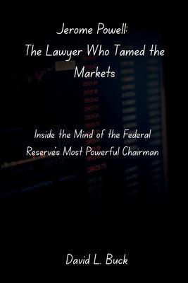 Jerome Powell: The Lawyer Who Tamed the Markets: Inside the Mind of the Federal Reserve's Most Powerful Chairman by Buck, David L.