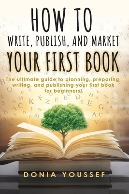 How to Write, Publish, and Market Your First Book: The Ultimate Guide to Planning, Preparing, Writing, and Publishing Your First Book for Beginners! by Youssef, Donia