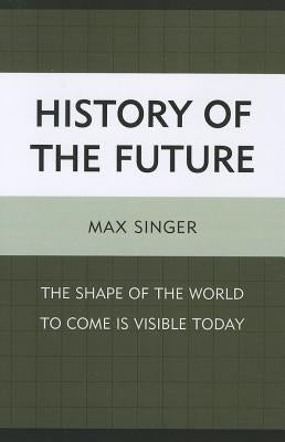 History of the Future: The Shape of the World to Come Is Visible Today by Singer, Max