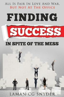 Finding Success In Spite Of The Mess: All Is Fair In Love And War, But Not At The Office by Snyder, Laman Cg