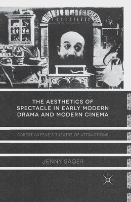 The Aesthetics of Spectacle in Early Modern Drama and Modern Cinema: Robert Greene's Theatre of Attractions by Sager, J.