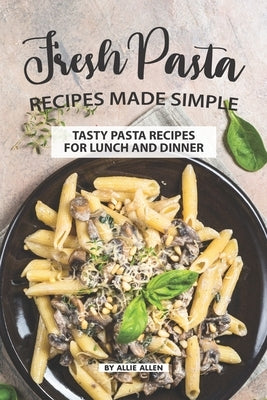 Fresh Pasta Recipes Made Simple: Tasty Pasta Recipes for Lunch and Dinner by Allen, Allie