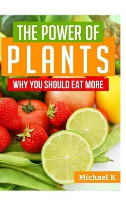 The Power of Plants: Why You Should Eat More by K, Michael