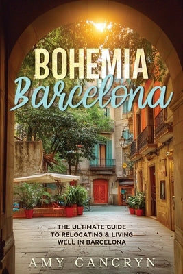 Bohemia Barcelona: The Ultimate Guide to Relocating & Living Well in Barcelona by Cancryn, Amy