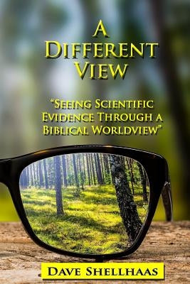 A Different View: Seeing Scientific Evidence Through a Biblical Worldview by Shellhaas, Dave