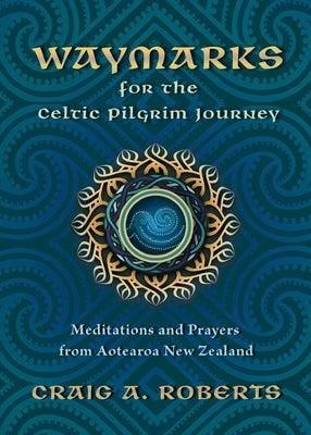 Waymarks for the Celtic Pilgrim Journey: Meditations and Prayers from Aotearoa New Zealand by Roberts, Craig A.