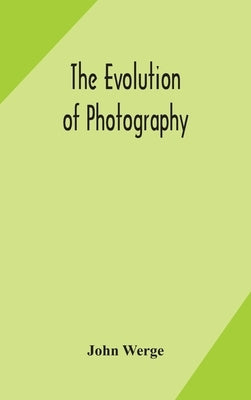 The evolution of photography: with a chronological record of discoveries, inventions, etc., contributions to photographic literature, and personal r by Werge, John