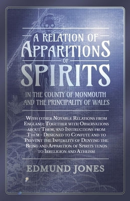 A Relation of Apparitions of Spirits in the County of Monmouth and the Principality of Wales: With Other Notable Relations from England; Together with by Jones, Edmund