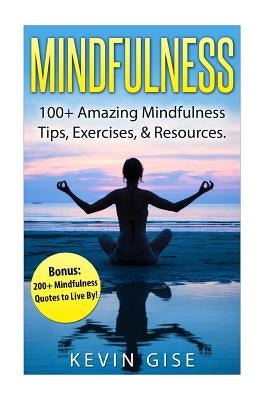 Mindfulness: : 100+ Amazing Mindfulness Tips, Exercises & Resources. Bonus: 200+ Mindfulness Quotes to Live By! (Mindfulness for Be by Gise, Kevin