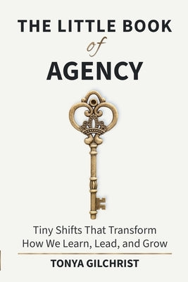 The Little Book of Agency: Tiny Shifts That Transform How We Learn, Lead, and Grow by Gilchrist, Tonya