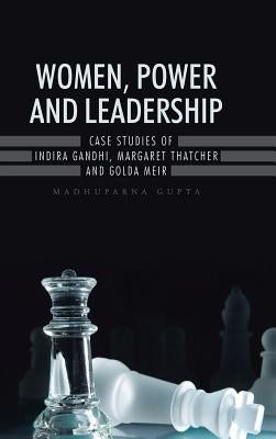 Women, Power and Leadership: Case Studies of Indira Gandhi, Margaret Thatcher and Golda Meir by Gupta, Madhuparna