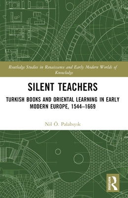 Silent Teachers: Turkish Books and Oriental Learning in Early Modern Europe, 1544-1669 by Palabıyık, Nil ?.