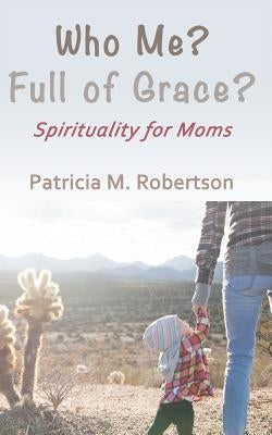 Who Me? Full of Grace?: Spirituality for Moms by Robertson, Patricia M.