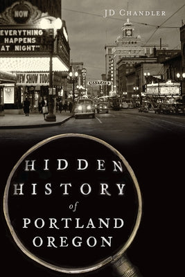 Hidden History of Portland, Oregon by Chandler, Jd