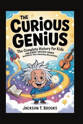 The Curious Genius: The Complete History for Kids: How Albert Einstein turned questions into amazing discoveries by T. Brooks, Jackson