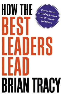 How the Best Leaders Lead: Proven Secrets to Getting the Most Out of Yourself and Others by Tracy, Brian