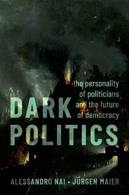 Dark Politics: The Personality of Politicians and the Future of Democracy by Nai, Alessandro