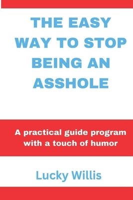 The Easy Way to Stop Being an Asshole: A practical guide program with a touch of humor by Willis, Lucky
