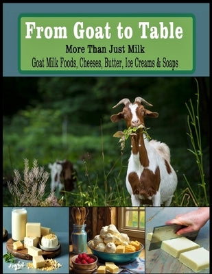 From Goat to Table More Than Just Milk Recipes For: Goat Milk Foods, Cheeses, Butter, Ice creams, and Soaps - Letter Size by Flores, Martha
