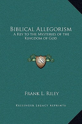 Biblical Allegorism: A Key to the Mysteries of the Kingdom of God by Riley, Frank L.