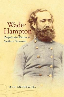 Wade Hampton: Confederate Warrior to Southern Redeemer by Andrew, Rod, Jr.