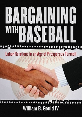 Bargaining with Baseball: Labor Relations in an Age of Prosperous Turmoil by Gould, William B.