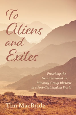 To Aliens and Exiles: Preaching the New Testament as Minority-Group Rhetoric in a Post-Christendom World by MacBride, Tim