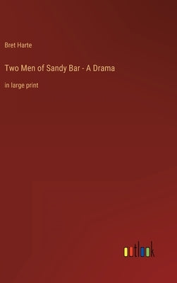 Two Men of Sandy Bar - A Drama: in large print by Harte, Bret
