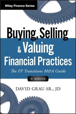 Buying, Selling, and Valuing Financial Practices: The FP Transitions M&A Guide by Grau, David